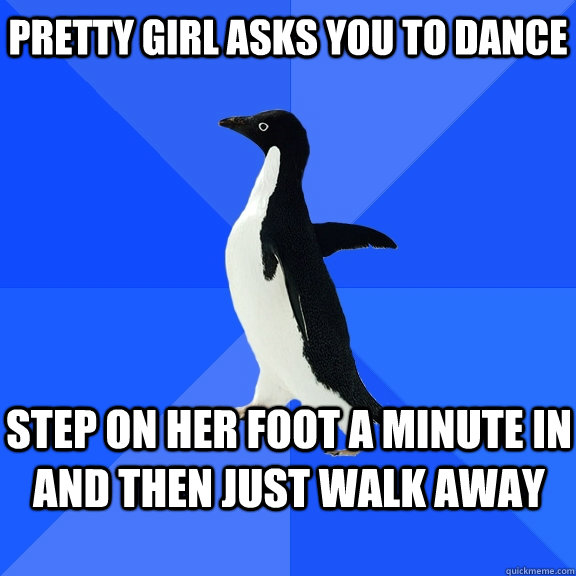 pretty girl asks you to dance step on her foot a minute in and then just walk away  Socially Awkward Penguin