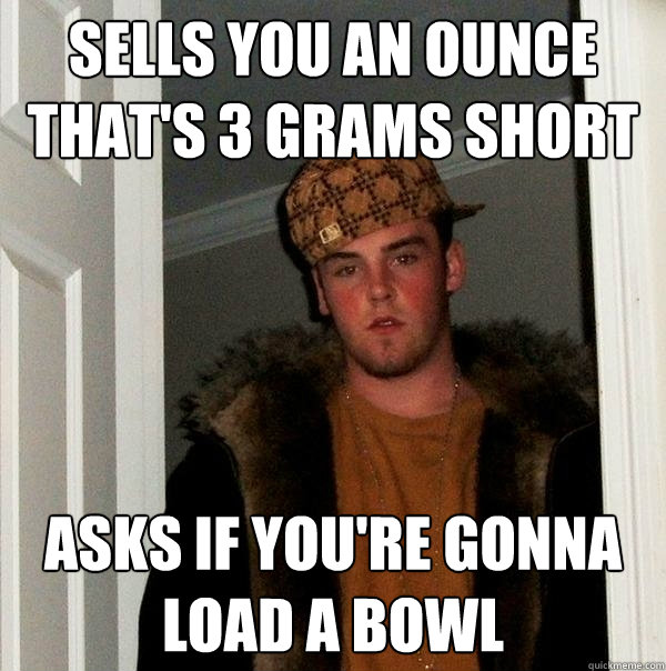 Sells you an ounce that's 3 grams short asks if you're gonna load a bowl - Sells you an ounce that's 3 grams short asks if you're gonna load a bowl  Misc
