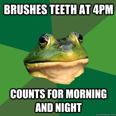 Brushes teeth at 4pm counts for morning and night  Foul Bachelor Frog