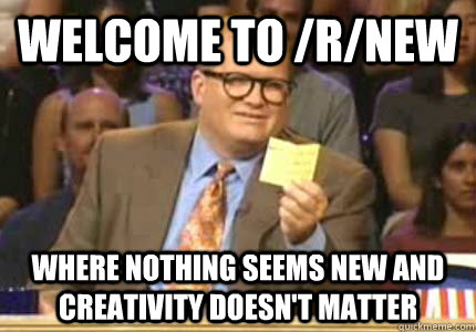 WELCOME TO /r/new where nothing seems new and creativity doesn't matter - WELCOME TO /r/new where nothing seems new and creativity doesn't matter  Whose Line