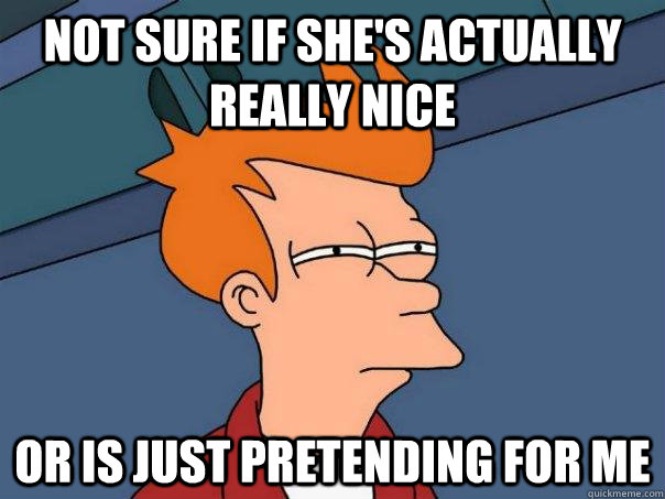 Not sure if she's actually really nice Or is just pretending for me  Futurama Fry