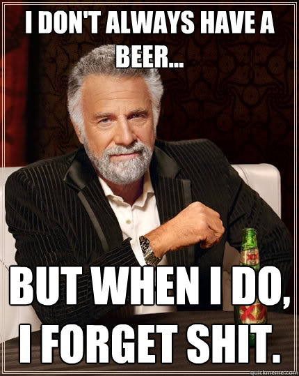I don't always have a beer... But when I do, I forget shit.  The Most Interesting Man In The World