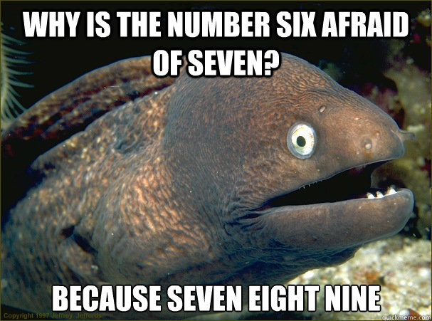 Why is the number six afraid of seven? Because seven eight nine  Bad Joke Eel