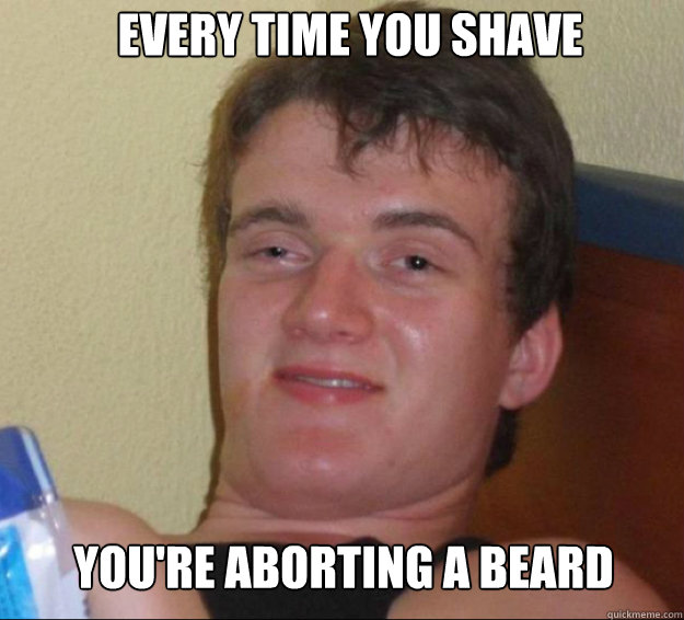 Every time you shave You're aborting a beard  10guy