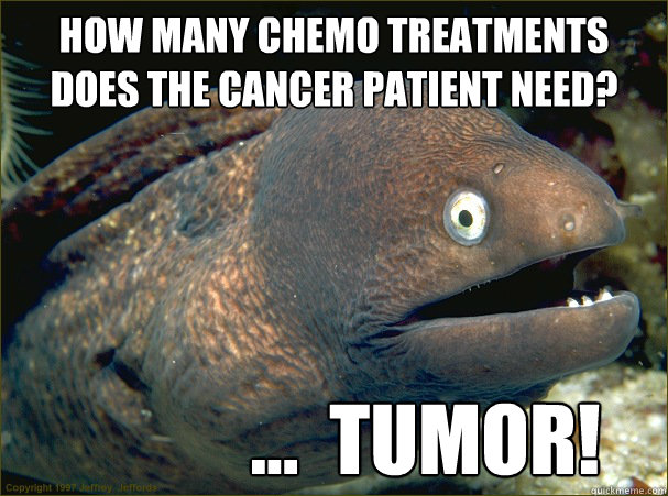 How many chemo treatments does the cancer patient need?             ...  TUmor! - How many chemo treatments does the cancer patient need?             ...  TUmor!  Bad Joke Eel