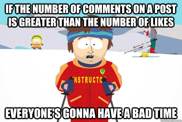 If the number of comments on a post is greater than the number of likes everyone's gonna have a bad time  Super Cool Ski Instructor