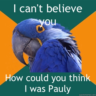 I can't believe you How could you think I was Pauly   Paranoid Parrot