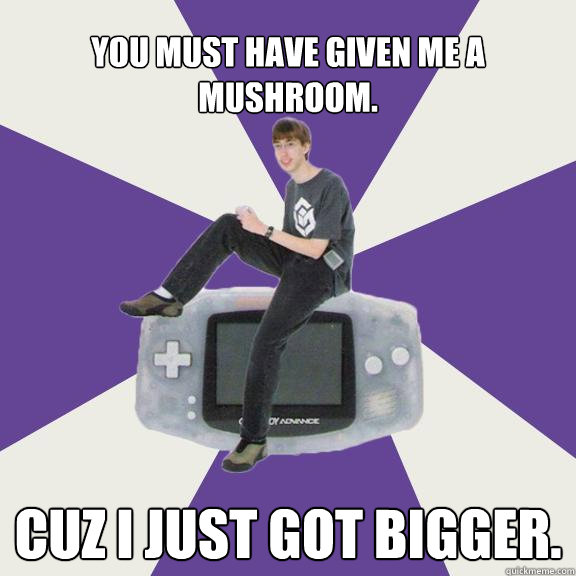 You must have given me a mushroom. Cuz I just got bigger. - You must have given me a mushroom. Cuz I just got bigger.  Nintendo Norm