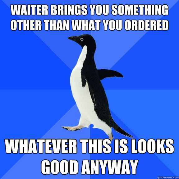 waiter brings you something other than what you ordered whatever this is looks good anyway  Socially Awkward Penguin