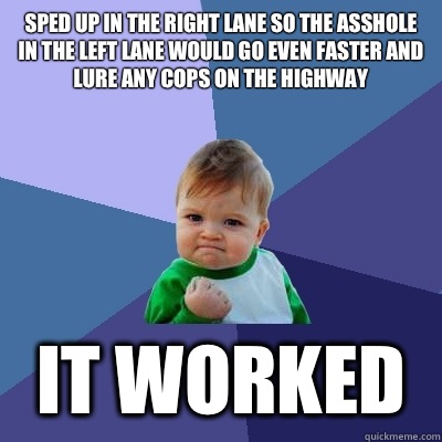 Sped up in the right lane so the asshole in the left lane would go even faster and lure any cops on the highway  It worked  Success Kid