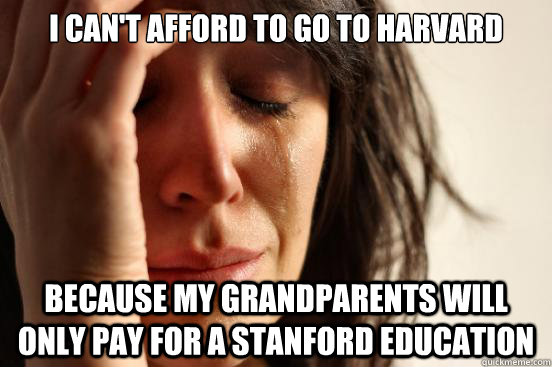 I can't afford to go to harvard because my grandparents will only pay for a stanford education  First World Problems