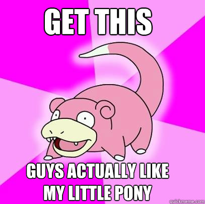 get this guys actually like my little pony  Slowpoke