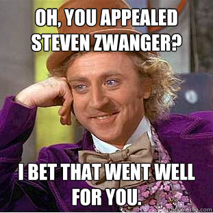 Oh, you appealed Steven Zwanger? I bet that went well for you.  Condescending Wonka