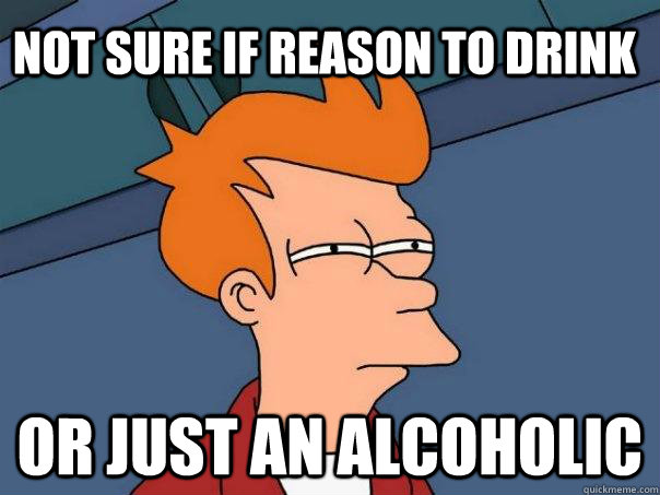 Not sure if reason to drink or just an alcoholic  Futurama Fry