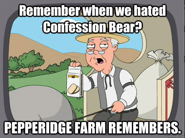 Remember when we hated Confession Bear? PEPPERIDGE FARM REMEMBERS.  