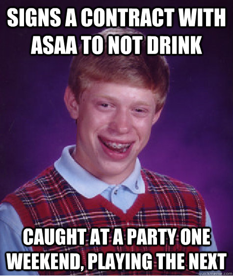 signs a contract with asaa to not drink caught at a party one weekend, playing the next  Bad Luck Brian