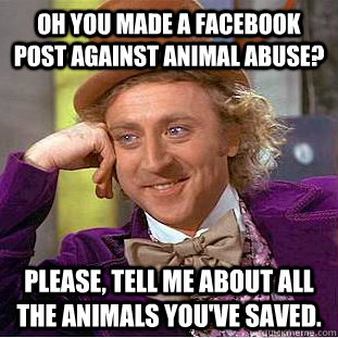 Oh you made a Facebook post against animal abuse? Please, tell me about all the animals you've saved.  Condescending Wonka