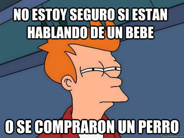 no estoy seguro si estan hablando de un bebe o se compraron un perro  Futurama Fry