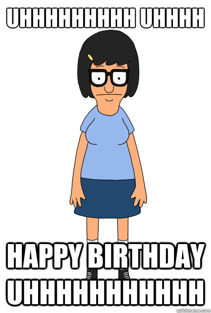 uhhhhhhhhh uhhhh happy birthday uhhhhhhhhhhh - uhhhhhhhhh uhhhh happy birthday uhhhhhhhhhhh  Tina - Bobs Burgers