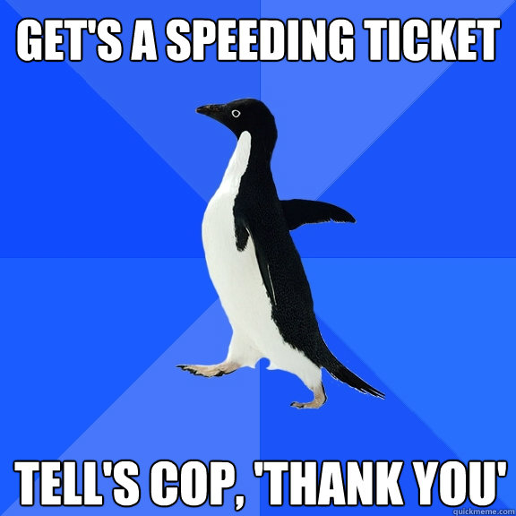 Get's a speeding ticket Tell's cop, 'Thank you'  Socially Awkward Penguin