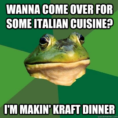 Wanna come over for some Italian cuisine? I'm makin' kraft dinner  Foul Bachelor Frog