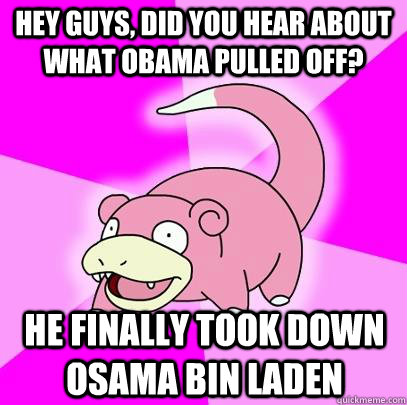 Hey guys, did you hear about what obama pulled off?  He finally took down Osama Bin laden  Slowpoke