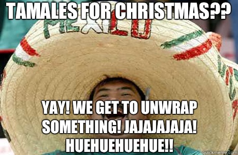 Tamales for Christmas?? Yay! We get to unwrap something! Jajajajaja! Huehuehuehue!! - Tamales for Christmas?? Yay! We get to unwrap something! Jajajajaja! Huehuehuehue!!  Merry mexican