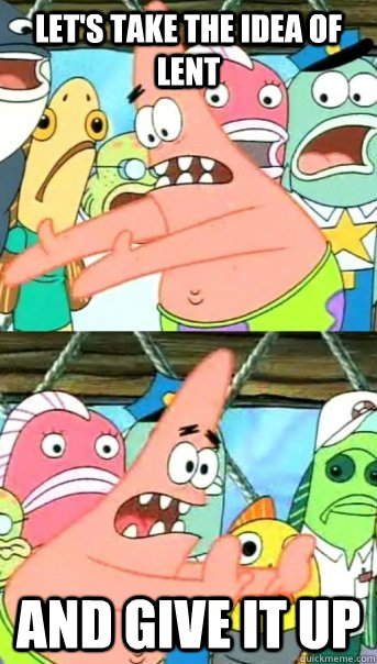 Let's take the idea of lent and give it up  Push it somewhere else Patrick