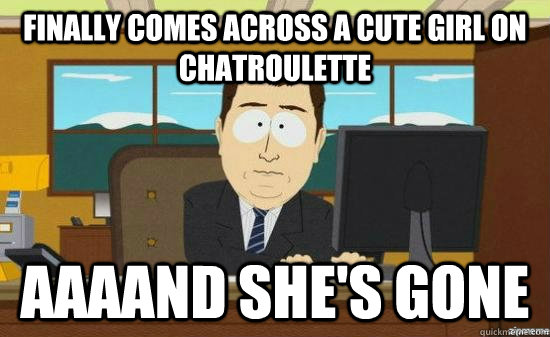 finally comes across a cute girl on chatroulette  AAAAND she's gone  aaaand its gone