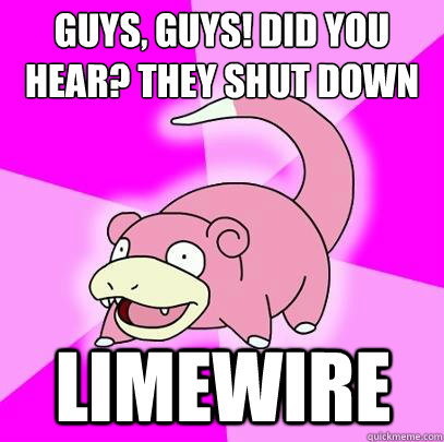 Guys, guys! did you hear? They shut down limewire  Slowpoke