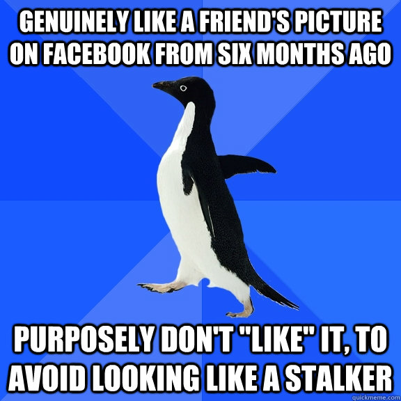 genuinely like a friend's picture on facebook from six months ago purposely don't 