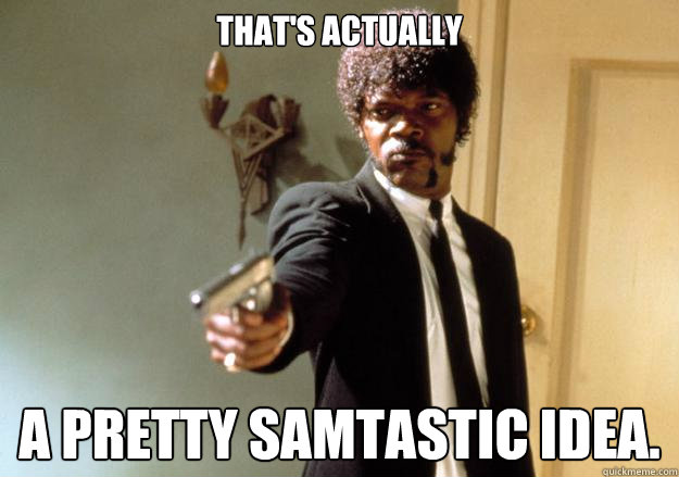 That's actually A pretty Samtastic idea. - That's actually A pretty Samtastic idea.  Samuel L Jackson
