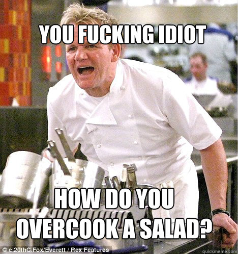 HOW DO YOU OVERCOOK A SALAD? YOU FUCKING IDIOT - HOW DO YOU OVERCOOK A SALAD? YOU FUCKING IDIOT  Ramsey