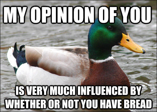 My opinion of you is very much influenced by whether or not you have bread   Actual Advice Mallard