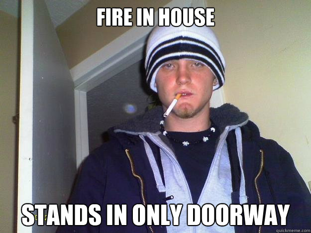 Fire in house Stands in only doorway   Dirtbag Darryl