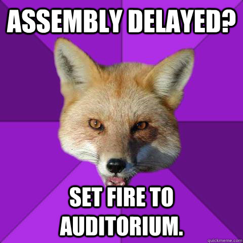 Assembly delayed? Set fire to auditorium.  Forensics Fox
