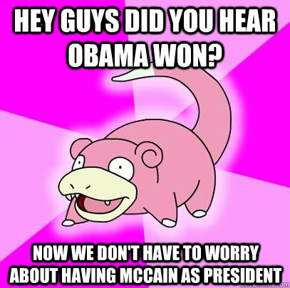 Hey guys did you hear Obama won? Now we don't have to worry about having McCain as president  Slowpoke