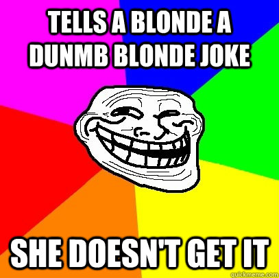 tells a blonde a dunmb blonde joke she doesn't get it  Troll Face