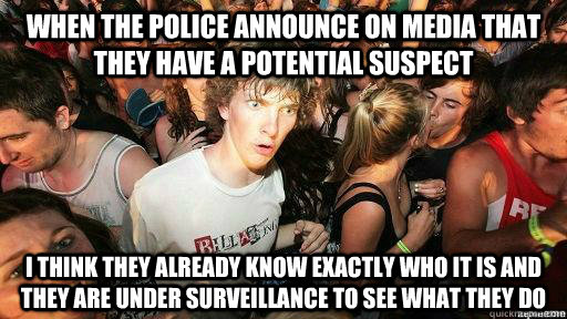 When the police announce on media that they have a potential suspect I think they already know exactly who it is and they are under surveillance to see what they do  Suddenly Clarity Clarence