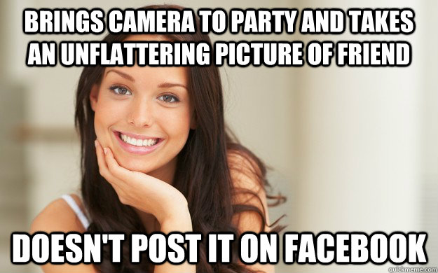brings camera to party and takes an unflattering picture of friend  doesn't post it on facebook - brings camera to party and takes an unflattering picture of friend  doesn't post it on facebook  Good Girl Gina