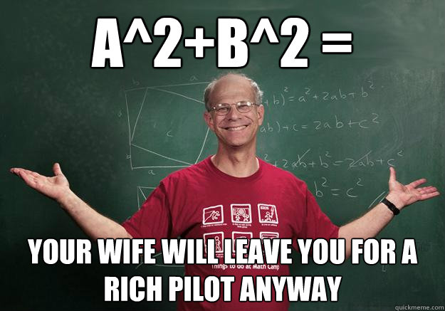 a^2+b^2 = your wife will leave you for a rich pilot anyway - a^2+b^2 = your wife will leave you for a rich pilot anyway  Chronically Depressed Geometry Professor