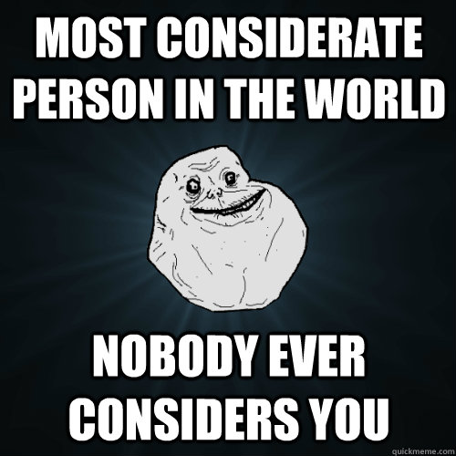 Most considerate person in the world Nobody ever considers you  Forever Alone