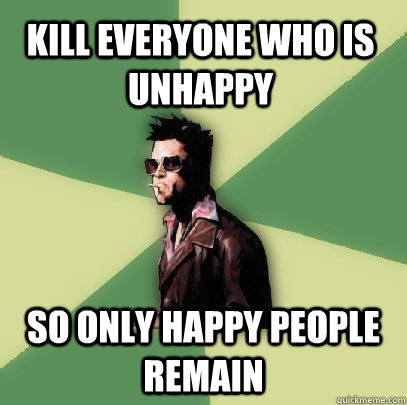 Kill everyone who is unhappy So only happy people remain  Helpful Tyler Durden