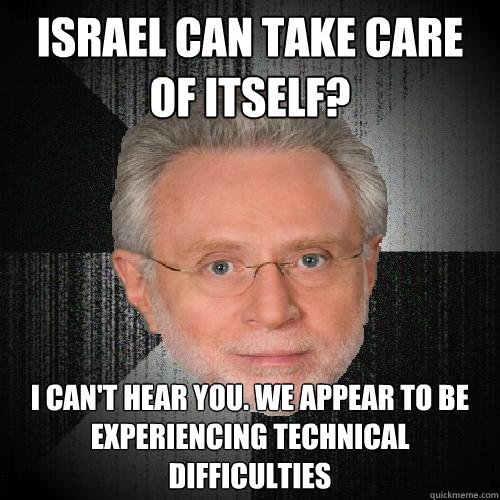 Israel can take care of itself? I can't hear you. We appear to be experiencing technical difficulties - Israel can take care of itself? I can't hear you. We appear to be experiencing technical difficulties  Insanity Wolf Blitzer