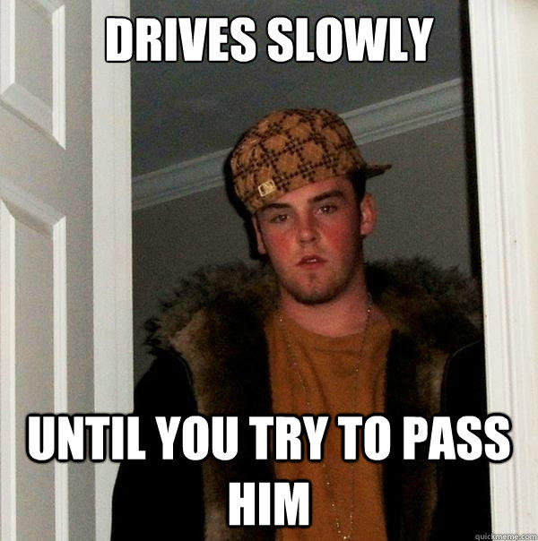 Drives slowly Until you try to pass him - Drives slowly Until you try to pass him  Scumbag Steve