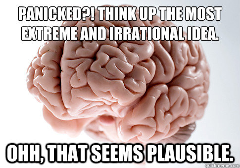 Panicked?! Think up the most extreme and irrational idea.
 Ohh, that seems plausible.   - Panicked?! Think up the most extreme and irrational idea.
 Ohh, that seems plausible.    Scumbag Brain