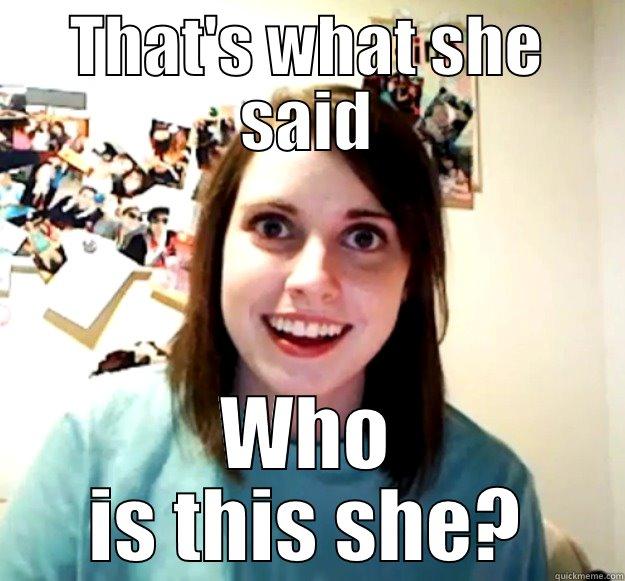 THAT'S WHAT SHE SAID WHO IS THIS SHE? Overly Attached Girlfriend