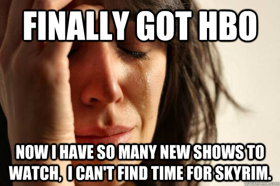 Finally got HBO Now I have so many new shows to watch,  I can't find time for Skyrim.  First World Problems