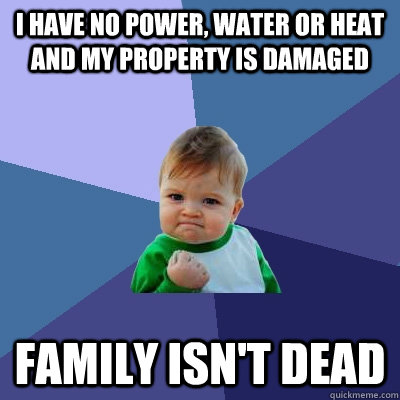 I have no power, water or heat and my property is damaged family isn't dead - I have no power, water or heat and my property is damaged family isn't dead  Success Kid