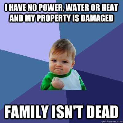 I have no power, water or heat and my property is damaged family isn't dead  Success Kid